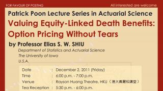 HKU100 Event: Patrick Poon Lecture Series in Actuarial Science on 'Valuing Equity-Linked Death Benefits: Option Pricing Without Tears' by Professor Elias S. W. SHIU on December 2, 2011